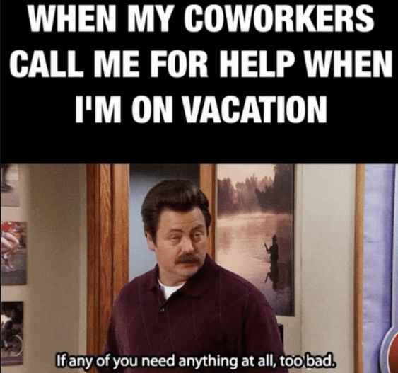 when my coworkers call me for help when I'm on vacation